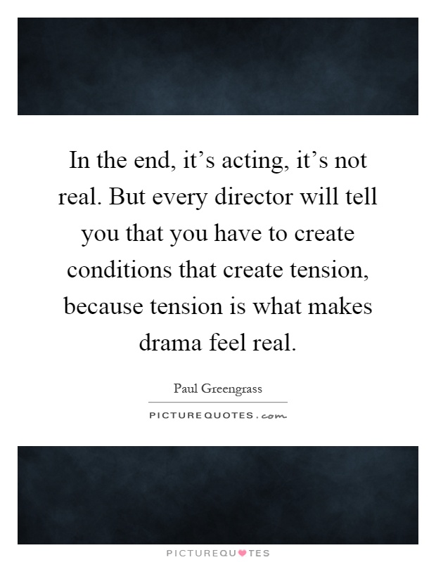 In the end, it's acting, it's not real. But every director will tell you that you have to create conditions that create tension, because tension is what makes drama feel real Picture Quote #1
