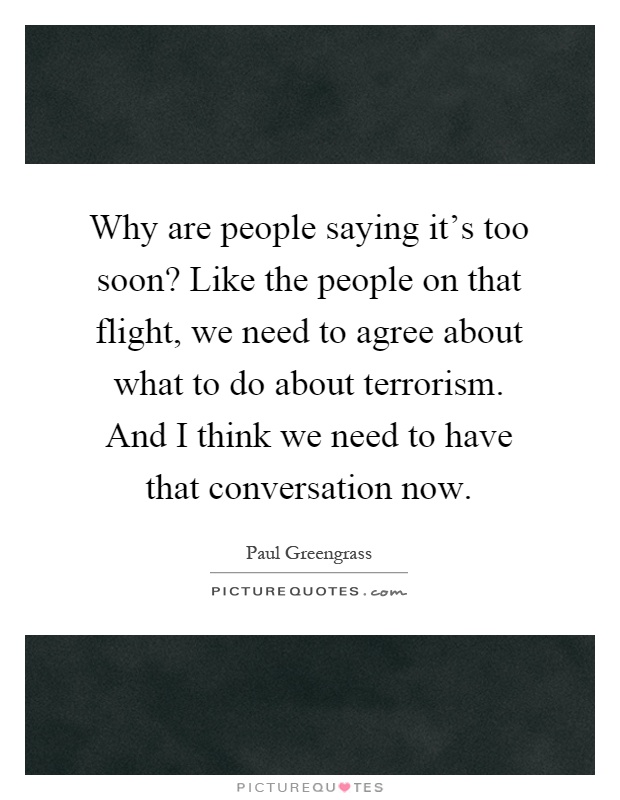 Why are people saying it's too soon? Like the people on that flight, we need to agree about what to do about terrorism. And I think we need to have that conversation now Picture Quote #1