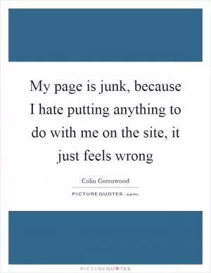 My page is junk, because I hate putting anything to do with me on the site, it just feels wrong Picture Quote #1