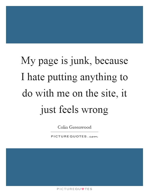 My page is junk, because I hate putting anything to do with me on the site, it just feels wrong Picture Quote #1