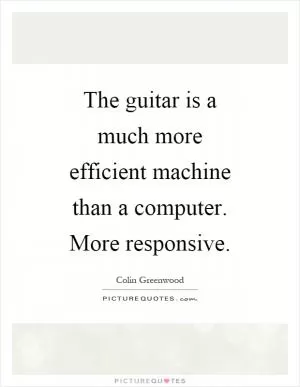 The guitar is a much more efficient machine than a computer. More responsive Picture Quote #1