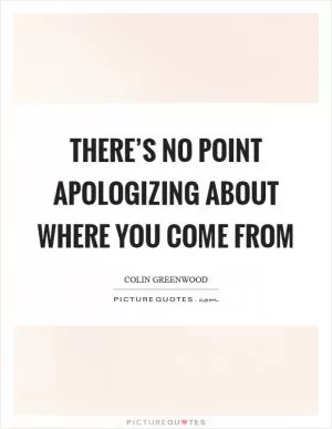 There’s no point apologizing about where you come from Picture Quote #1