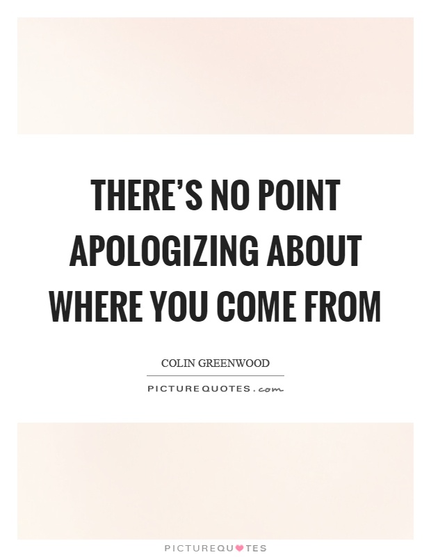 There's no point apologizing about where you come from Picture Quote #1