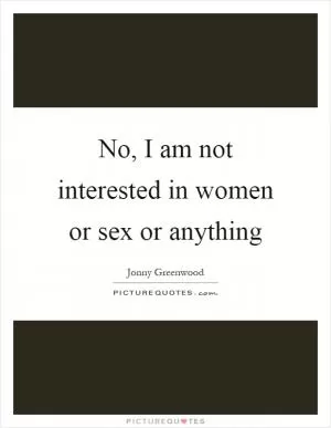 No, I am not interested in women or sex or anything Picture Quote #1