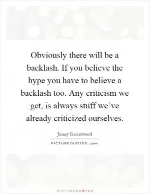 Obviously there will be a backlash. If you believe the hype you have to believe a backlash too. Any criticism we get, is always stuff we’ve already criticized ourselves Picture Quote #1
