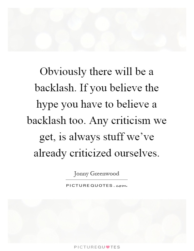 Obviously there will be a backlash. If you believe the hype you have to believe a backlash too. Any criticism we get, is always stuff we've already criticized ourselves Picture Quote #1