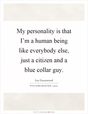 My personality is that I’m a human being like everybody else, just a citizen and a blue collar guy Picture Quote #1