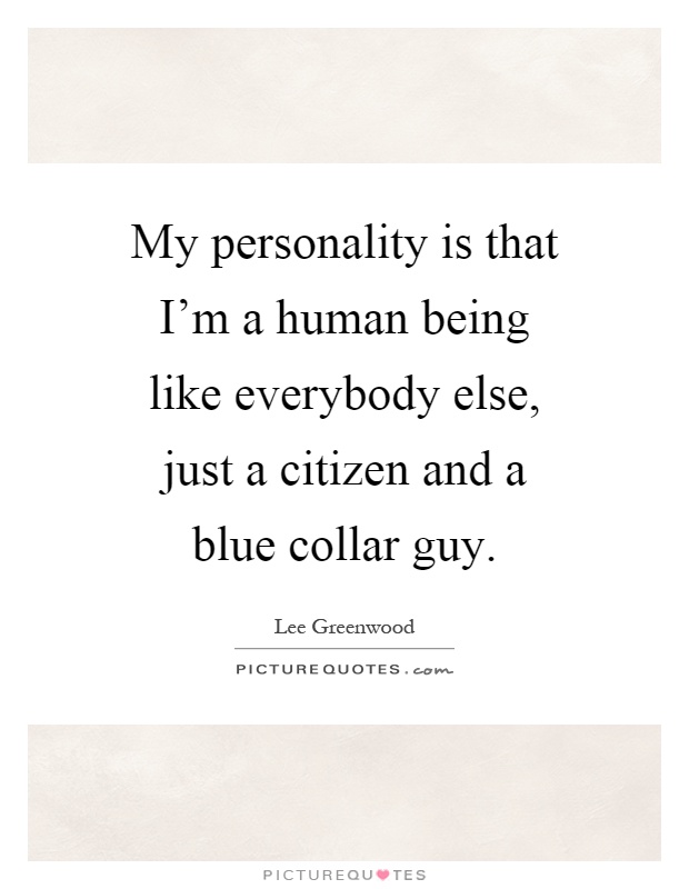 My personality is that I'm a human being like everybody else, just a citizen and a blue collar guy Picture Quote #1
