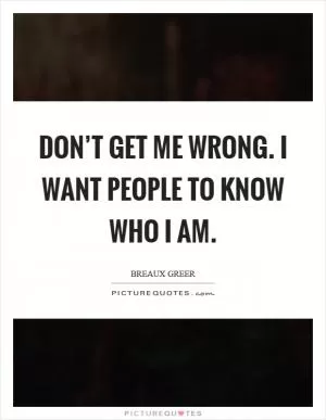Don’t get me wrong. I want people to know who I am Picture Quote #1