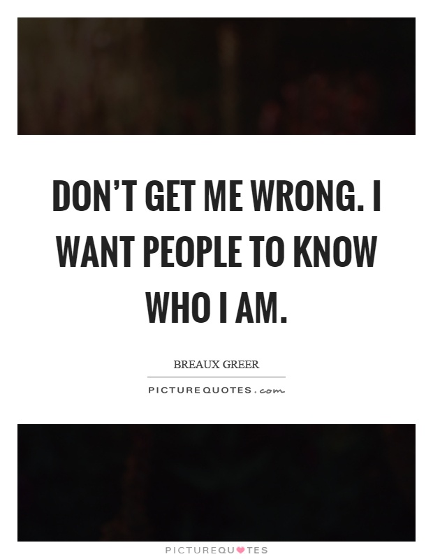 Don't get me wrong. I want people to know who I am Picture Quote #1