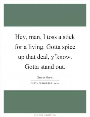 Hey, man, I toss a stick for a living. Gotta spice up that deal, y’know. Gotta stand out Picture Quote #1