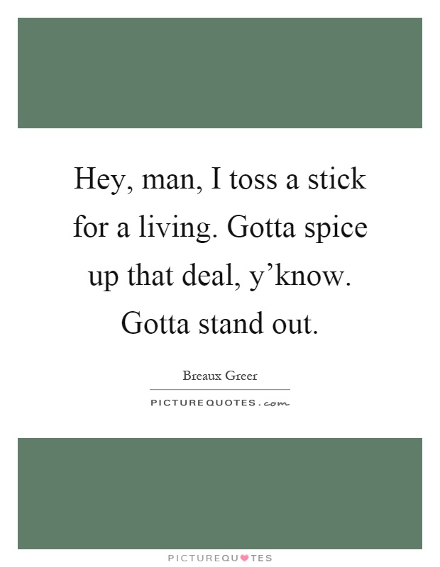 Hey, man, I toss a stick for a living. Gotta spice up that deal, y'know. Gotta stand out Picture Quote #1