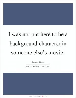 I was not put here to be a background character in someone else’s movie! Picture Quote #1