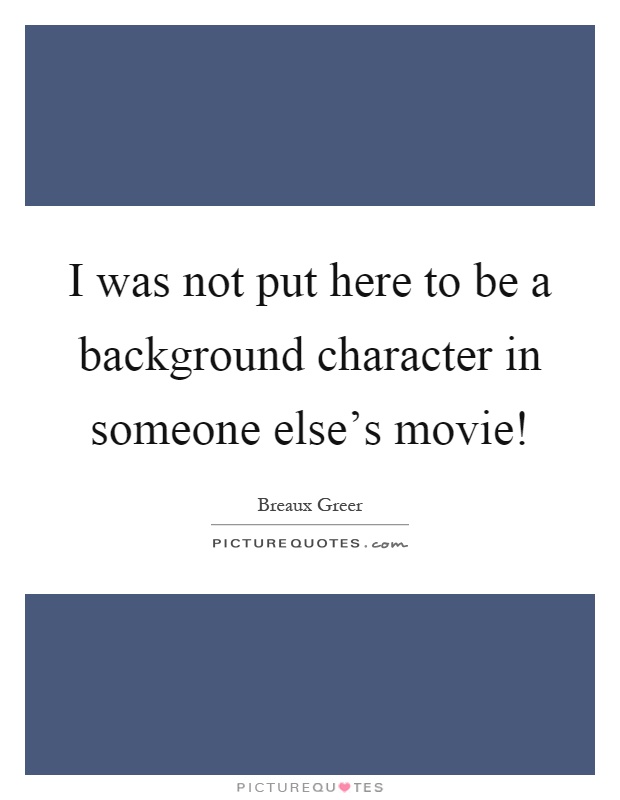 I was not put here to be a background character in someone else's movie! Picture Quote #1