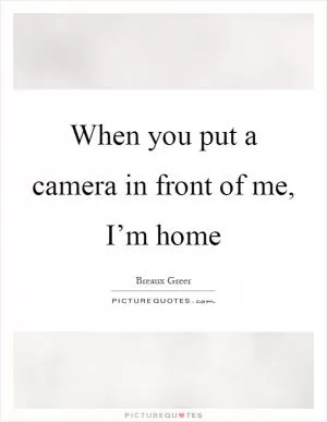 When you put a camera in front of me, I’m home Picture Quote #1