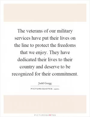 The veterans of our military services have put their lives on the line to protect the freedoms that we enjoy. They have dedicated their lives to their country and deserve to be recognized for their commitment Picture Quote #1