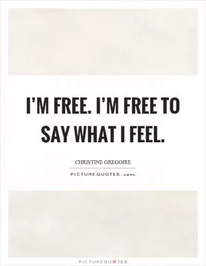 I’m free. I’m free to say what I feel Picture Quote #1