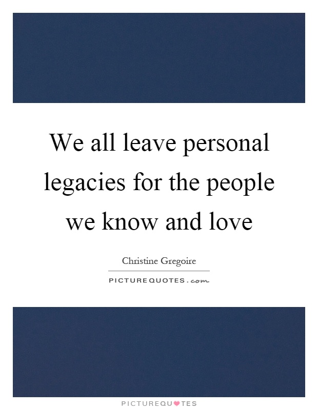 We all leave personal legacies for the people we know and love Picture Quote #1