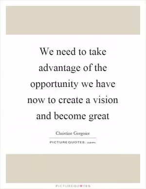 We need to take advantage of the opportunity we have now to create a vision and become great Picture Quote #1