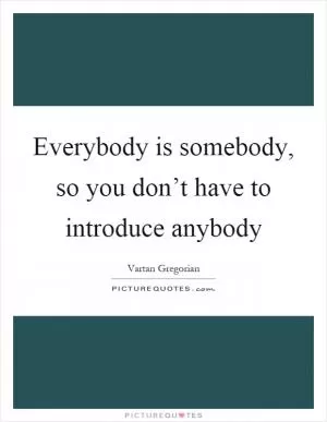 Everybody is somebody, so you don’t have to introduce anybody Picture Quote #1