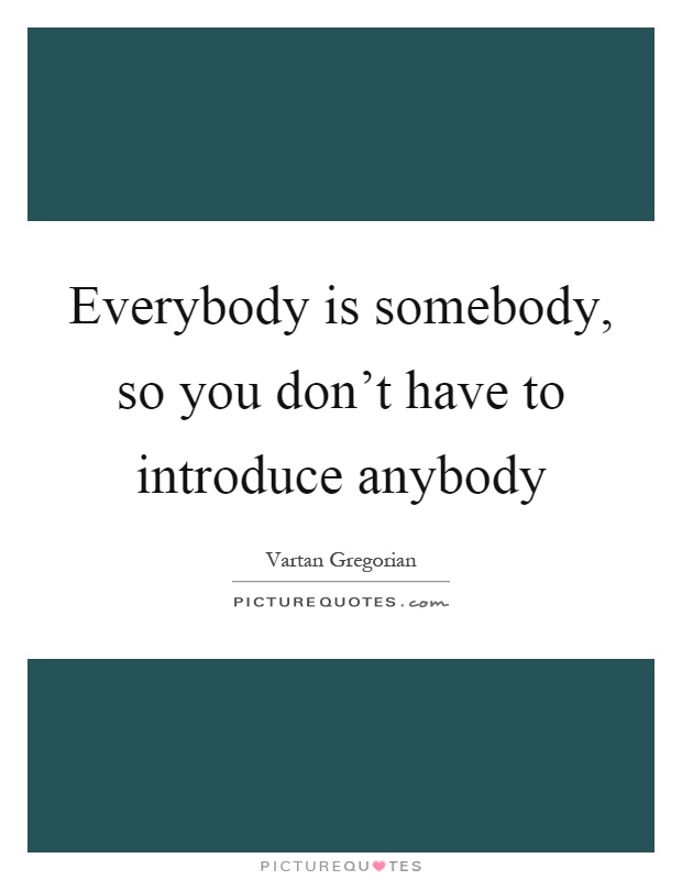 Everybody is somebody, so you don't have to introduce anybody Picture Quote #1