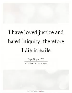 I have loved justice and hated iniquity: therefore I die in exile Picture Quote #1