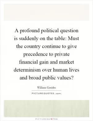 A profound political question is suddenly on the table: Must the country continue to give precedence to private financial gain and market determinism over human lives and broad public values? Picture Quote #1