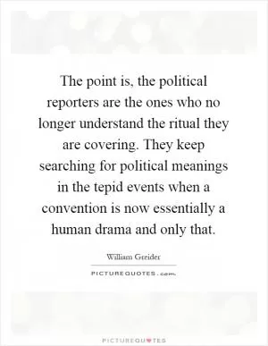 The point is, the political reporters are the ones who no longer understand the ritual they are covering. They keep searching for political meanings in the tepid events when a convention is now essentially a human drama and only that Picture Quote #1