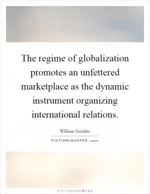 The regime of globalization promotes an unfettered marketplace as the dynamic instrument organizing international relations Picture Quote #1