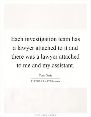 Each investigation team has a lawyer attached to it and there was a lawyer attached to me and my assistant Picture Quote #1