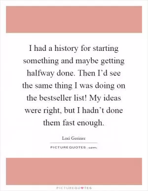 I had a history for starting something and maybe getting halfway done. Then I’d see the same thing I was doing on the bestseller list! My ideas were right, but I hadn’t done them fast enough Picture Quote #1