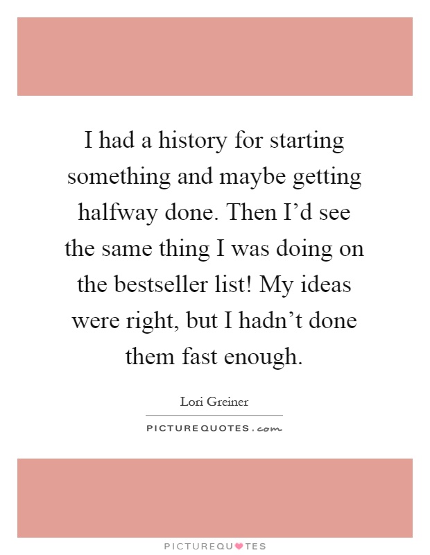 I had a history for starting something and maybe getting halfway done. Then I'd see the same thing I was doing on the bestseller list! My ideas were right, but I hadn't done them fast enough Picture Quote #1
