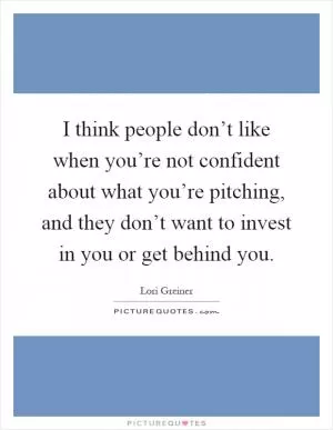 I think people don’t like when you’re not confident about what you’re pitching, and they don’t want to invest in you or get behind you Picture Quote #1
