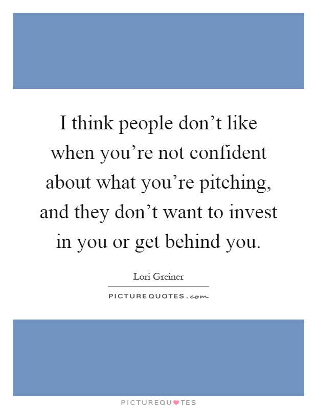 I think people don't like when you're not confident about what you're pitching, and they don't want to invest in you or get behind you Picture Quote #1