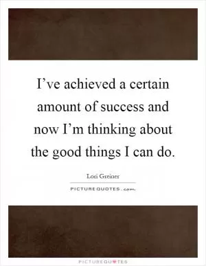 I’ve achieved a certain amount of success and now I’m thinking about the good things I can do Picture Quote #1
