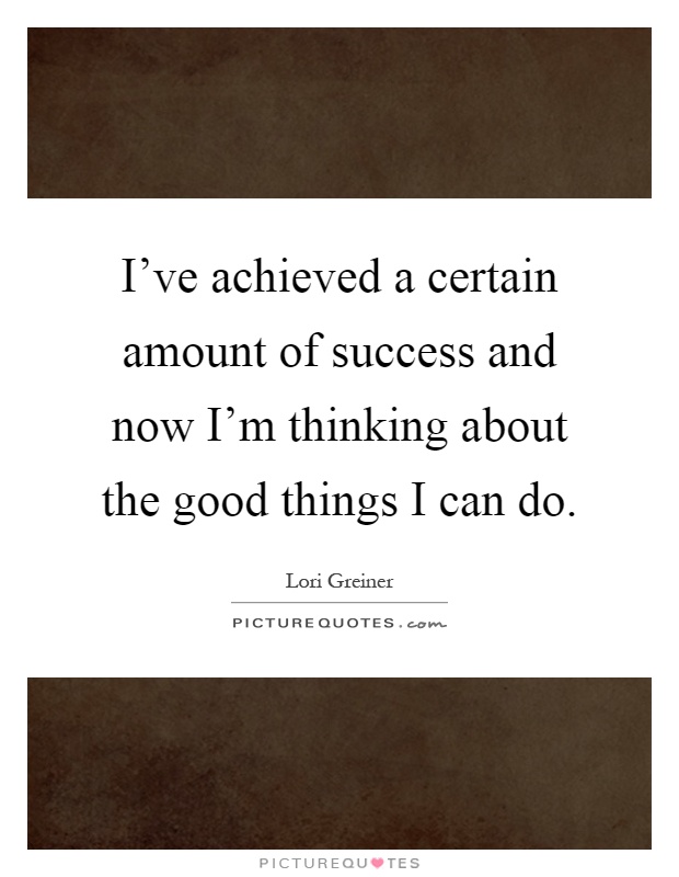 I've achieved a certain amount of success and now I'm thinking about the good things I can do Picture Quote #1
