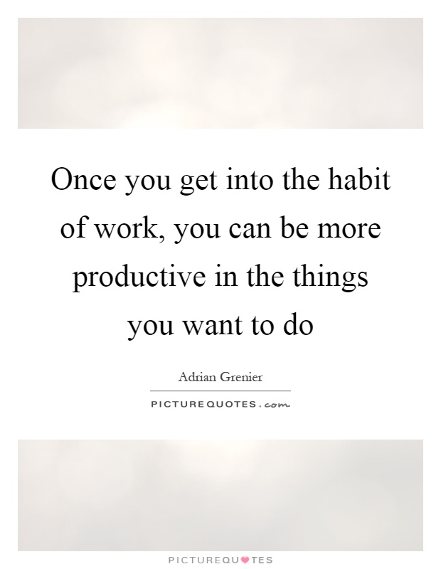 Once you get into the habit of work, you can be more productive in the things you want to do Picture Quote #1