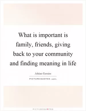 What is important is family, friends, giving back to your community and finding meaning in life Picture Quote #1