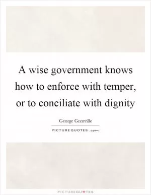 A wise government knows how to enforce with temper, or to conciliate with dignity Picture Quote #1