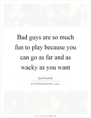 Bad guys are so much fun to play because you can go as far and as wacky as you want Picture Quote #1