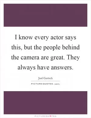 I know every actor says this, but the people behind the camera are great. They always have answers Picture Quote #1