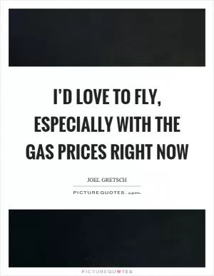I’d love to fly, especially with the gas prices right now Picture Quote #1