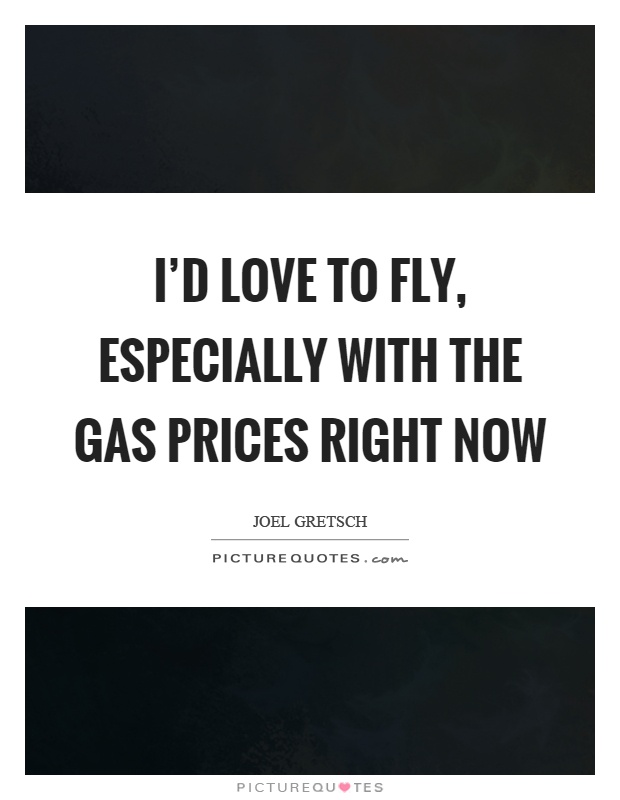 I'd love to fly, especially with the gas prices right now Picture Quote #1