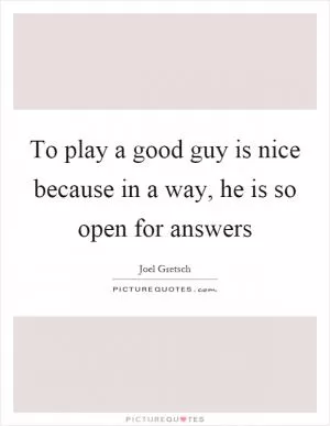 To play a good guy is nice because in a way, he is so open for answers Picture Quote #1