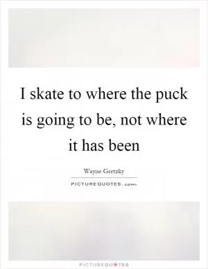I skate to where the puck is going to be, not where it has been Picture Quote #1