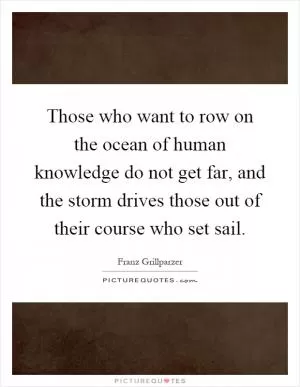 Those who want to row on the ocean of human knowledge do not get far, and the storm drives those out of their course who set sail Picture Quote #1