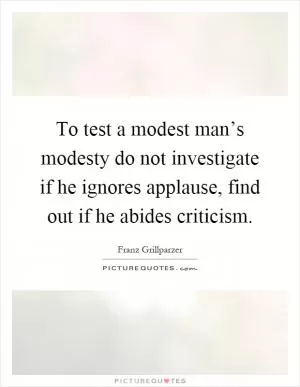 To test a modest man’s modesty do not investigate if he ignores applause, find out if he abides criticism Picture Quote #1