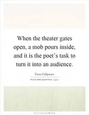 When the theater gates open, a mob pours inside, and it is the poet’s task to turn it into an audience Picture Quote #1
