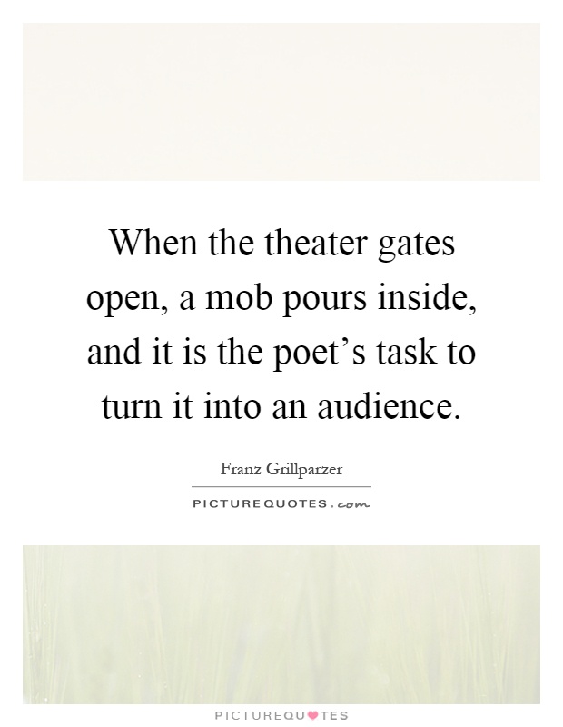When the theater gates open, a mob pours inside, and it is the poet's task to turn it into an audience Picture Quote #1