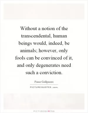 Without a notion of the transcendental, human beings would, indeed, be animals; however, only fools can be convinced of it, and only degenerates need such a conviction Picture Quote #1